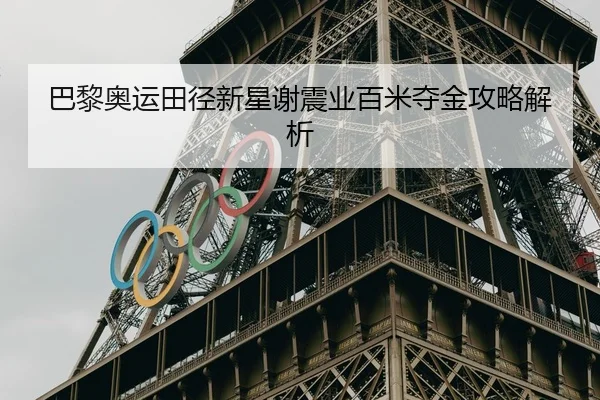巴黎奥运田径新星谢震业百米夺金攻略解析