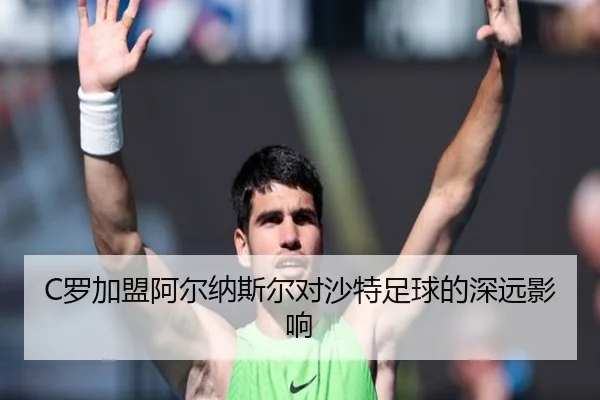 C罗加盟阿尔纳斯尔对沙特足球的深远影响